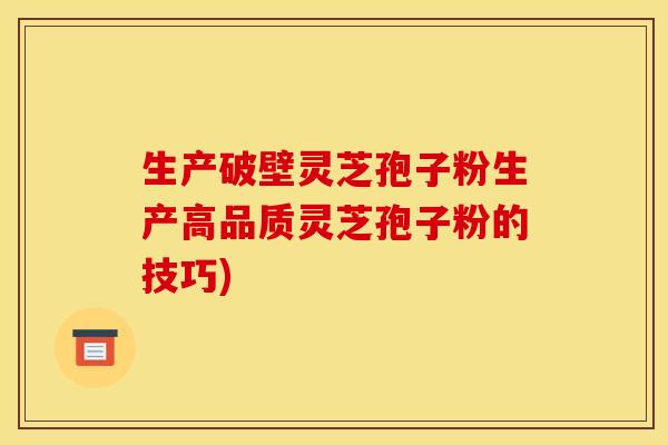 生产破壁灵芝孢子粉生产高品质灵芝孢子粉的技巧)