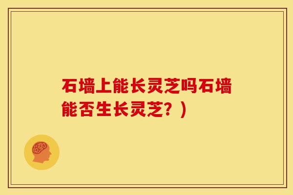 石墙上能长灵芝吗石墙能否生长灵芝?)