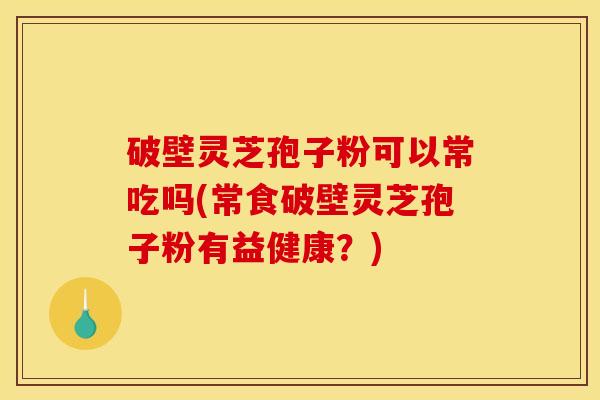 破壁灵芝孢子粉可以常吃吗(常食破壁灵芝孢子粉有益健康?)