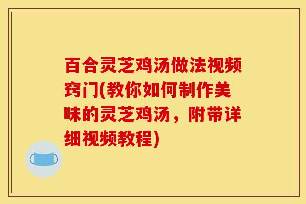 百合灵芝鸡汤做法视频窍门(教你如何制作美味的灵芝鸡汤,附带详细视频教程)