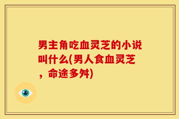 男主角吃血灵芝的小说叫什么(男人食血灵芝,命途多舛)
