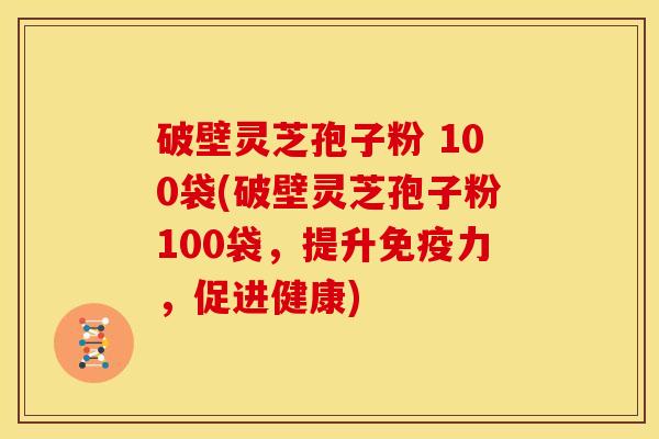破壁灵芝孢子粉 100袋(破壁灵芝孢子粉100袋,提升免疫力,促进健康)