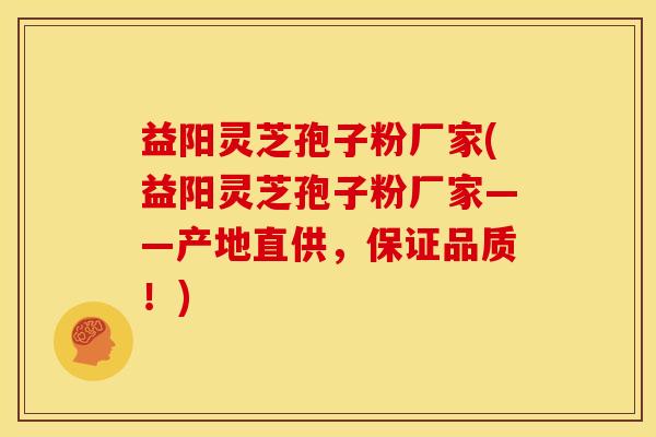益阳灵芝孢子粉厂家(益阳灵芝孢子粉厂家——产地直供，保证品质！)