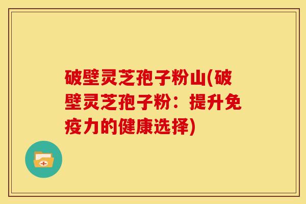 破壁灵芝孢子粉山(破壁灵芝孢子粉：提升免疫力的健康选择)