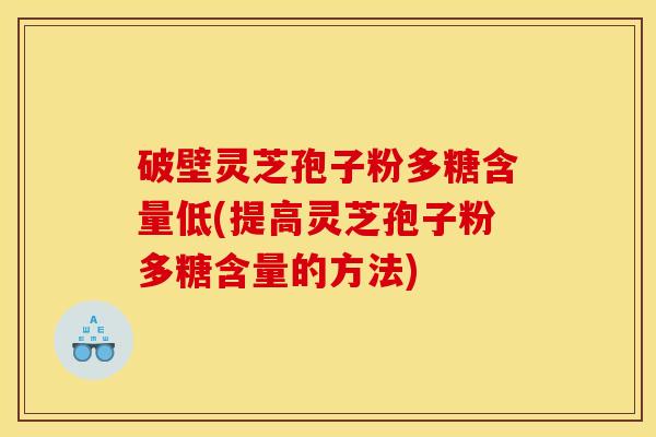 破壁灵芝孢子粉多糖含量低(提高灵芝孢子粉多糖含量的方法)