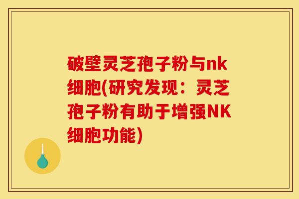 破壁灵芝孢子粉与nk细胞(研究发现：灵芝孢子粉有助于增强NK细胞功能)