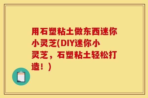 用石塑粘土做东西迷你小灵芝(DIY迷你小灵芝，石塑粘土轻松打造！)