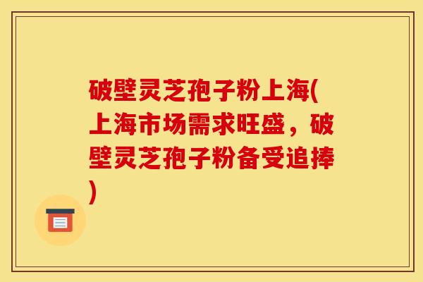 破壁灵芝孢子粉上海(上海市场需求旺盛，破壁灵芝孢子粉备受追捧)