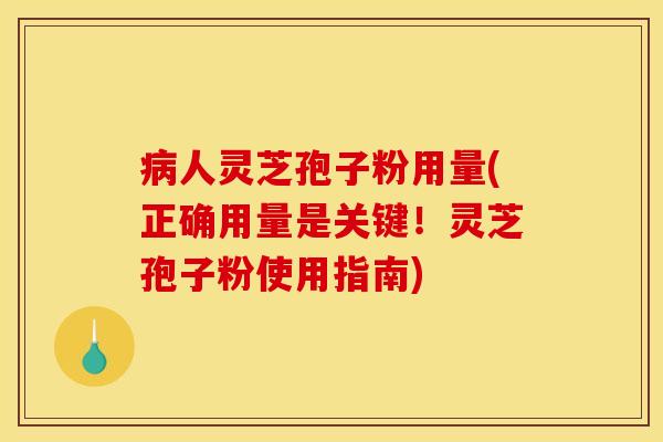 病人灵芝孢子粉用量(正确用量是关键！灵芝孢子粉使用指南)