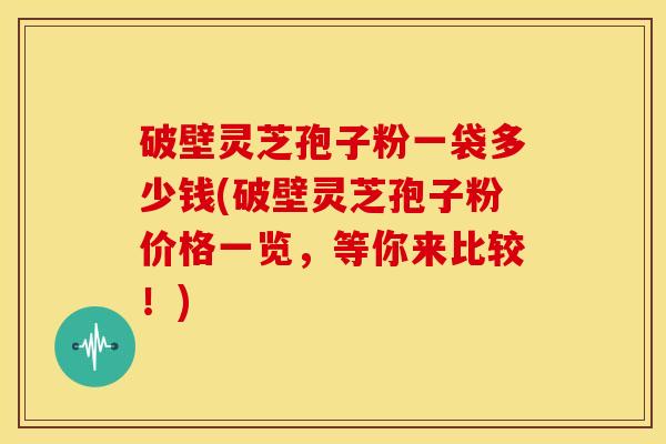 破壁灵芝孢子粉一袋多少钱(破壁灵芝孢子粉价格一览,等你来比较!)