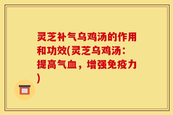 灵芝补气乌鸡汤的作用和功效(灵芝乌鸡汤:提高气血,增强免疫力)