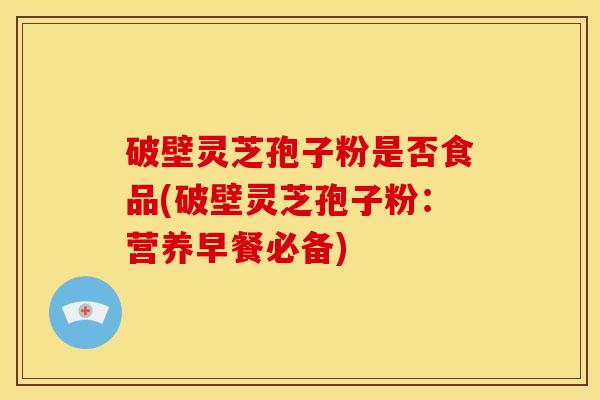 破壁灵芝孢子粉是否食品(破壁灵芝孢子粉：营养早餐必备)