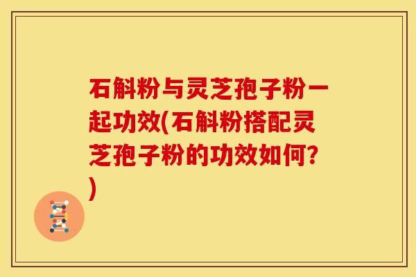 石斛粉与灵芝孢子粉一起功效(石斛粉搭配灵芝孢子粉的功效如何?)