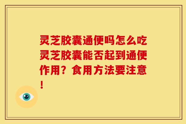 灵芝胶囊通便吗怎么吃灵芝胶囊能否起到通便作用?食用方法要注意!