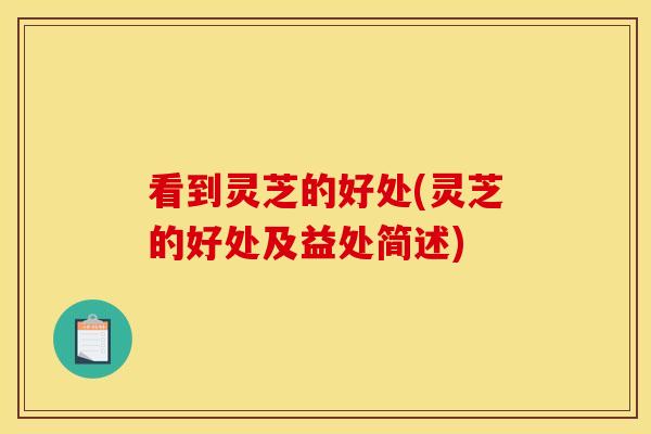 看到灵芝的好处(灵芝的好处及益处简述)