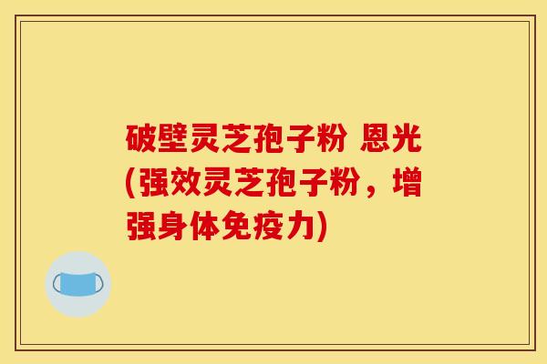 破壁灵芝孢子粉 恩光(强效灵芝孢子粉，增强身体免疫力)