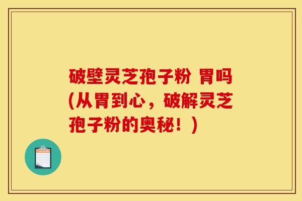 破壁灵芝孢子粉 胃吗(从胃到心，破解灵芝孢子粉的奥秘！)