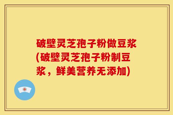破壁灵芝孢子粉做豆浆(破壁灵芝孢子粉制豆浆,鲜美营养无添加)