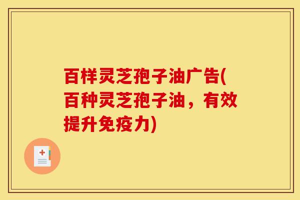 百样灵芝孢子油广告(百种灵芝孢子油,有效提升免疫力)