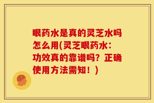 眼药水是真的灵芝水吗怎么用(灵芝眼药水:功效真的靠谱吗?正确使用方法需知!)