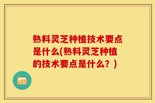 熟料灵芝种植技术要点是什么(熟料灵芝种植的技术要点是什么?)