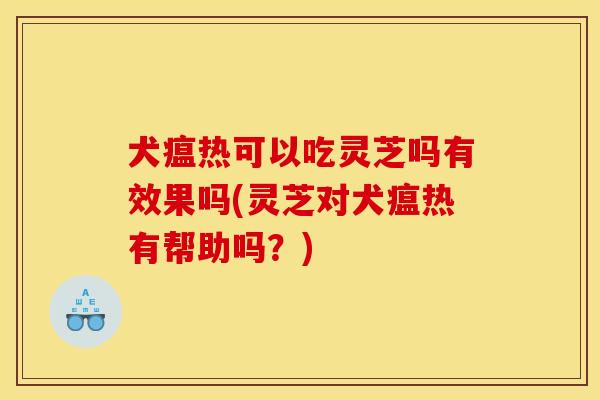 犬瘟热可以吃灵芝吗有效果吗(灵芝对犬瘟热有帮助吗?)