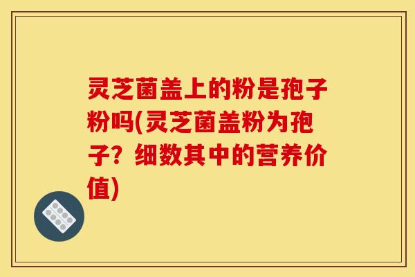 灵芝菌盖上的粉是孢子粉吗(灵芝菌盖粉为孢子?细数其中的营养价值)