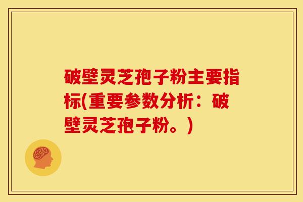 破壁灵芝孢子粉主要指标(重要参数分析:破壁灵芝孢子粉。)