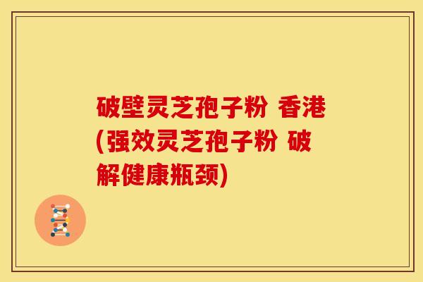 破壁灵芝孢子粉 香港(强效灵芝孢子粉 破解健康瓶颈)