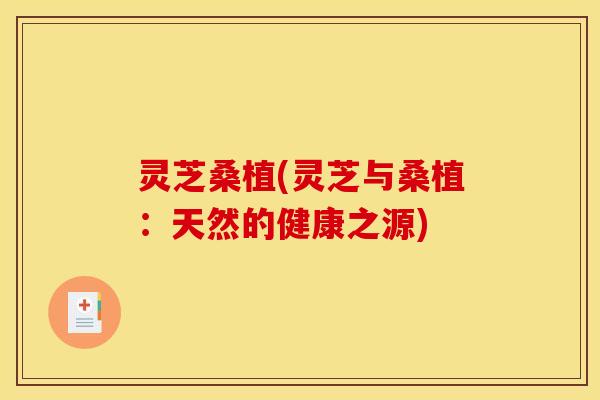 灵芝桑植(灵芝与桑植：天然的健康之源)