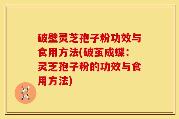 破壁灵芝孢子粉功效与食用方法(破茧成蝶:灵芝孢子粉的功效与食用方法)