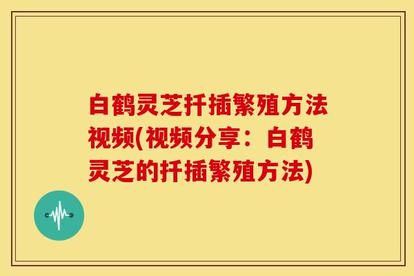 白鹤灵芝扦插繁殖方法视频(视频分享:白鹤灵芝的扦插繁殖方法)