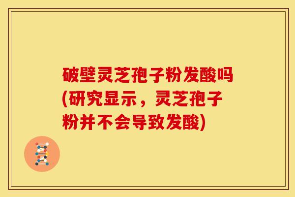 破壁灵芝孢子粉发酸吗(研究显示,灵芝孢子粉并不会导致发酸)