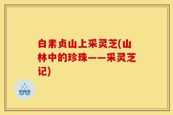 白素贞山上采灵芝(山林中的珍珠——采灵芝记)
