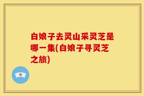白娘子去灵山采灵芝是哪一集(白娘子寻灵芝之旅)
