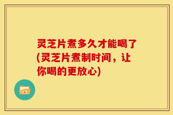 灵芝片煮多久才能喝了(灵芝片煮制时间,让你喝的更放心)