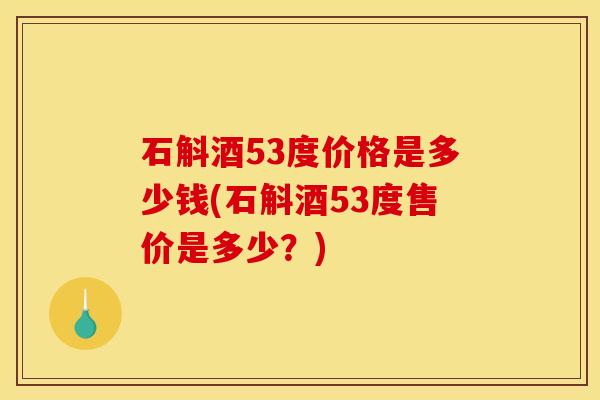 石斛酒53度价格是多少钱(石斛酒53度售价是多少?)