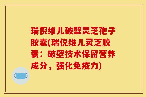 瑞倪维儿破壁灵芝孢子胶囊(瑞倪维儿灵芝胶囊:破壁技术保留营养成分,强化免疫力)