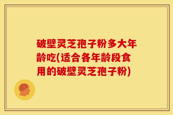 破壁灵芝孢子粉多大年龄吃(适合各年龄段食用的破壁灵芝孢子粉)