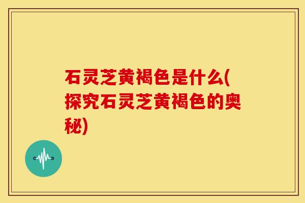 石灵芝黄褐色是什么(探究石灵芝黄褐色的奥秘)