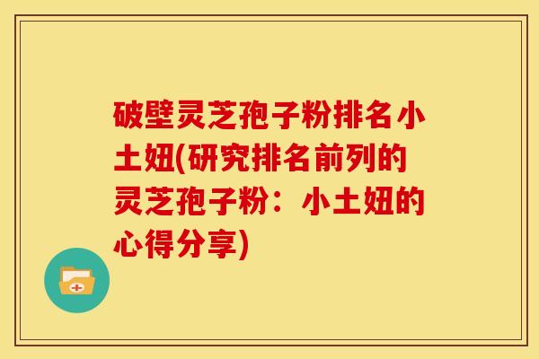 破壁灵芝孢子粉排名小土妞(研究排名前列的灵芝孢子粉：小土妞的心得分享)