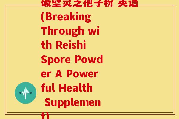 破壁灵芝孢子粉 英语(Breaking Through with Reishi Spore Powder A Powerful Health Supplement)