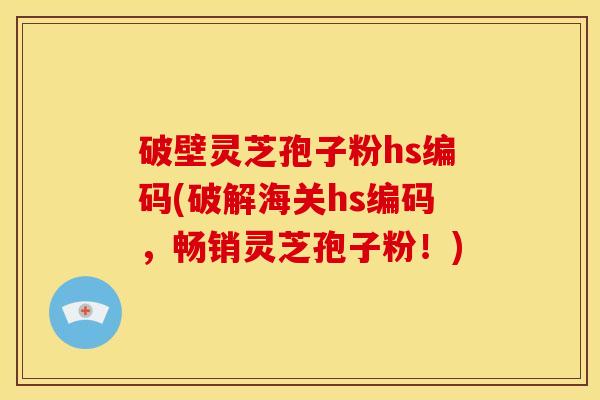 破壁灵芝孢子粉hs编码(破解海关hs编码，畅销灵芝孢子粉！)