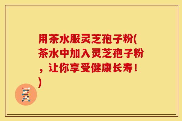 用茶水服灵芝孢子粉(茶水中加入灵芝孢子粉,让你享受健康长寿!)