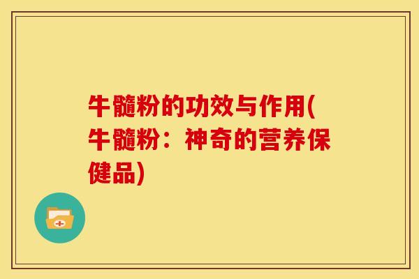 牛髓粉的功效与作用(牛髓粉:神奇的营养保健品)