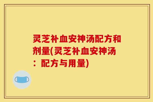 灵芝补血安神汤配方和剂量(灵芝补血安神汤：配方与用量)