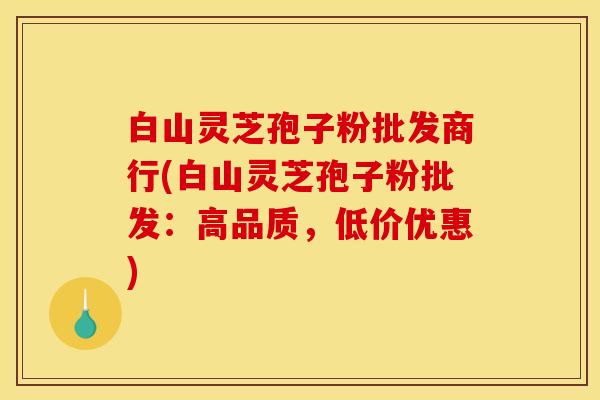 白山灵芝孢子粉批发商行(白山灵芝孢子粉批发：高品质，低价优惠)
