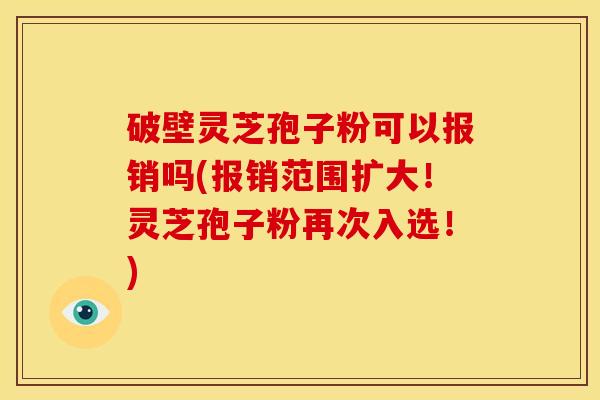 破壁灵芝孢子粉可以报销吗(报销范围扩大!灵芝孢子粉再次入选!)