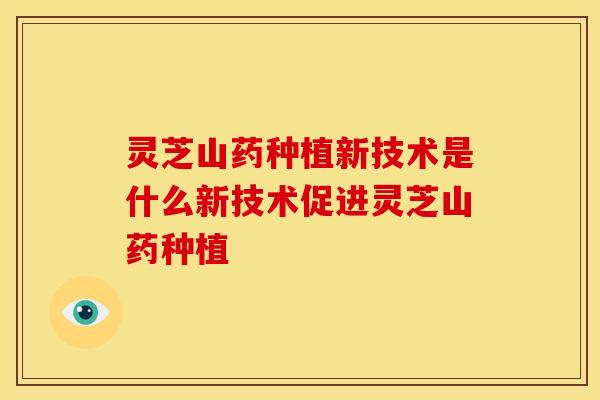 灵芝山药种植新技术是什么新技术促进灵芝山药种植
