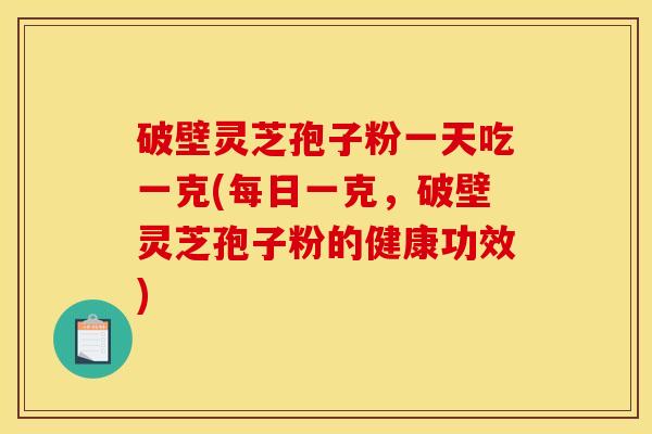 破壁灵芝孢子粉一天吃一克(每日一克，破壁灵芝孢子粉的健康功效)